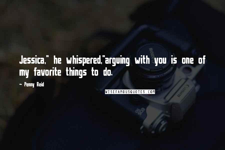 Penny Reid Quotes: Jessica," he whispered,"arguing with you is one of my favorite things to do.