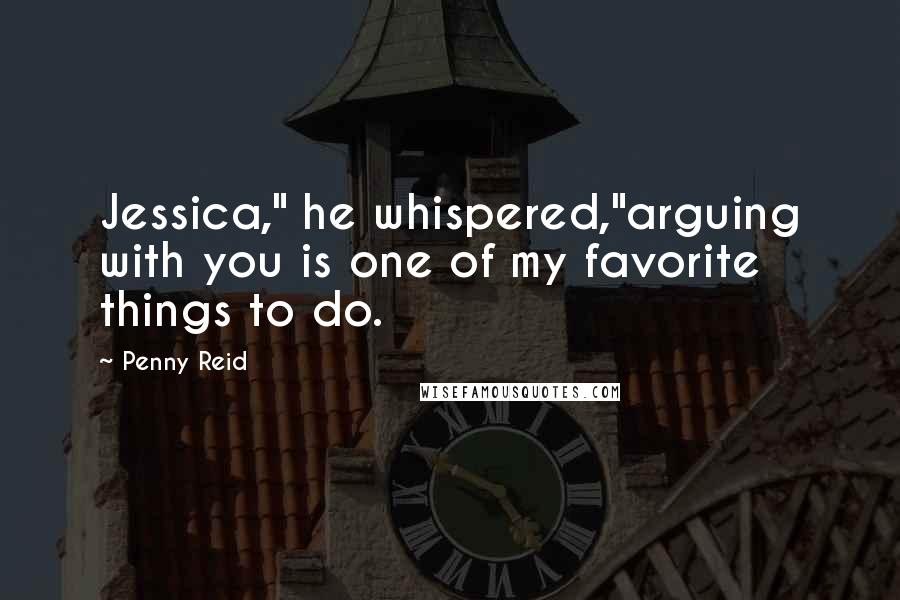 Penny Reid Quotes: Jessica," he whispered,"arguing with you is one of my favorite things to do.