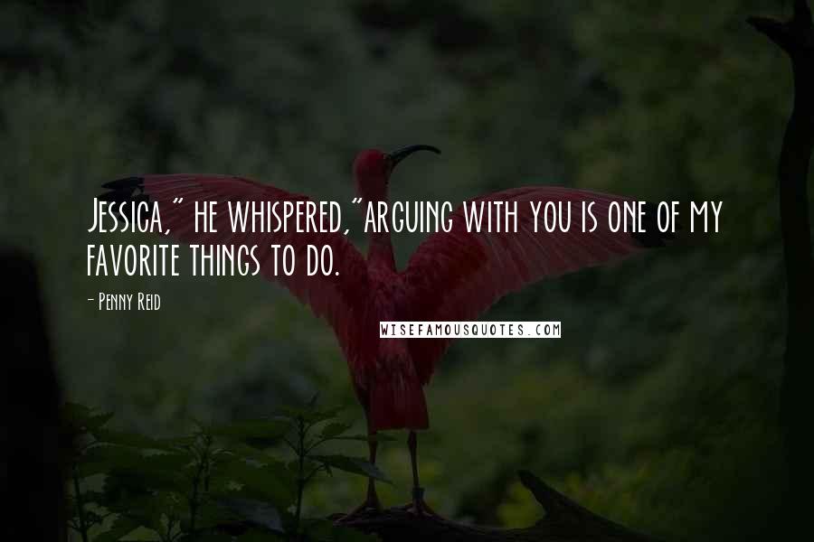 Penny Reid Quotes: Jessica," he whispered,"arguing with you is one of my favorite things to do.