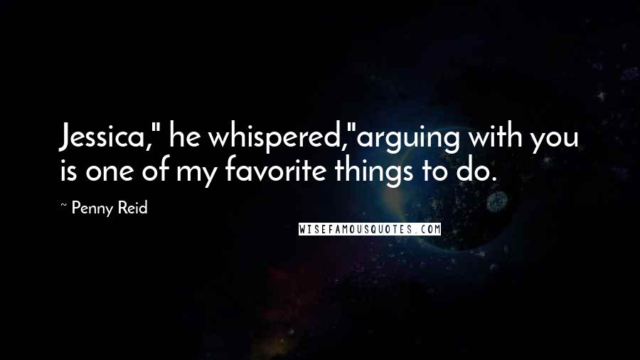 Penny Reid Quotes: Jessica," he whispered,"arguing with you is one of my favorite things to do.