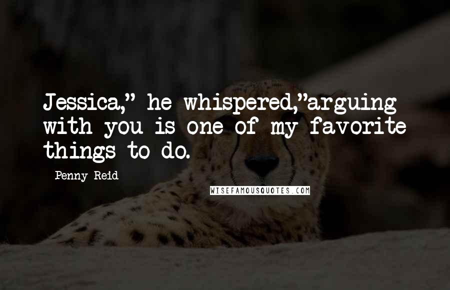 Penny Reid Quotes: Jessica," he whispered,"arguing with you is one of my favorite things to do.