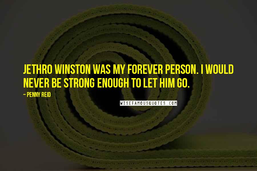 Penny Reid Quotes: Jethro Winston was my forever person. I would never be strong enough to let him go.