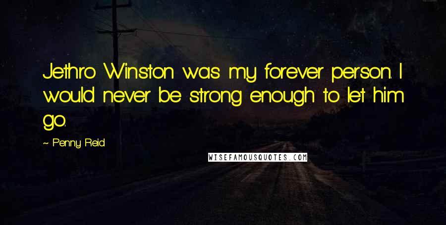 Penny Reid Quotes: Jethro Winston was my forever person. I would never be strong enough to let him go.