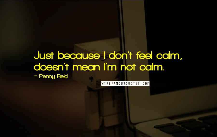 Penny Reid Quotes: Just because I don't feel calm, doesn't mean I'm not calm.