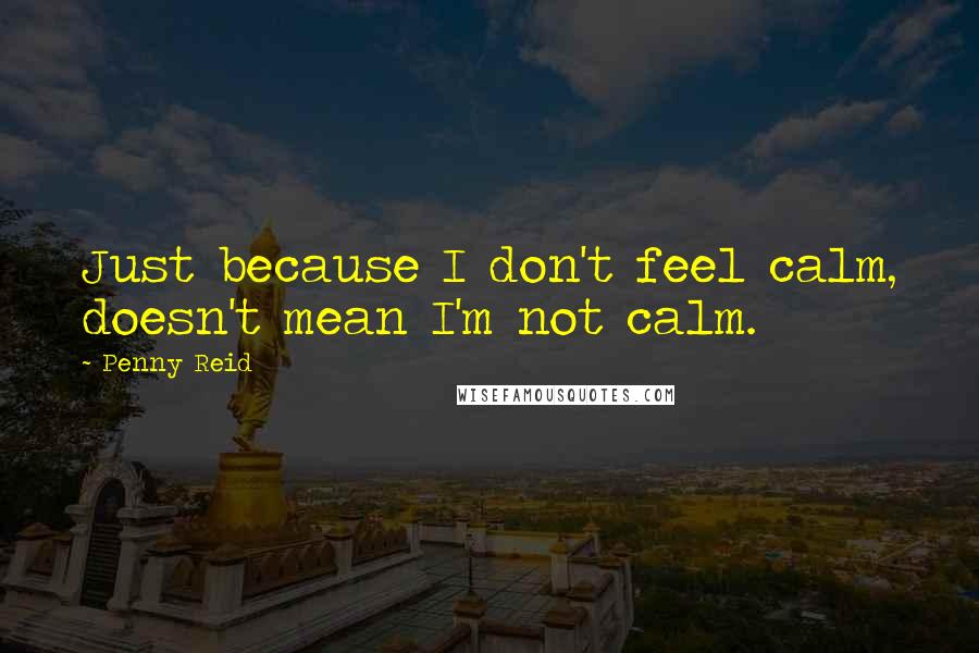 Penny Reid Quotes: Just because I don't feel calm, doesn't mean I'm not calm.