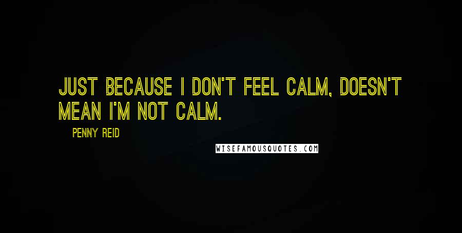 Penny Reid Quotes: Just because I don't feel calm, doesn't mean I'm not calm.