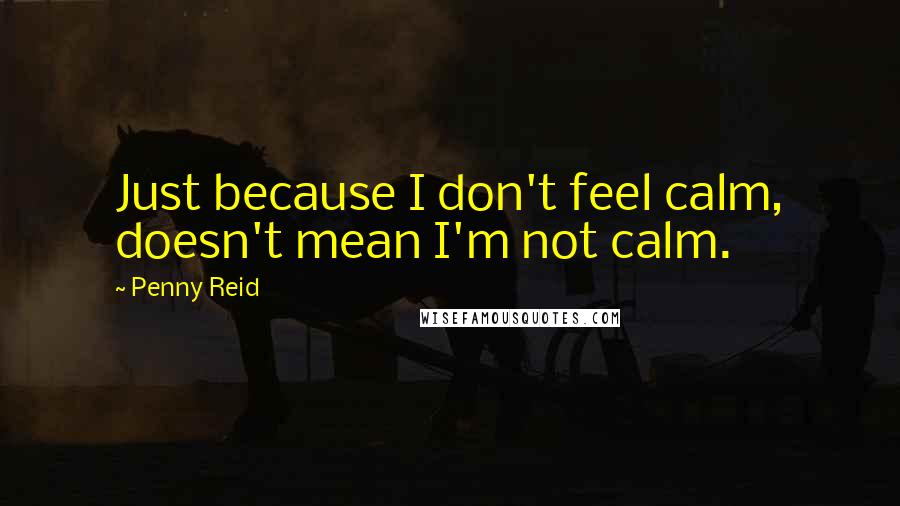Penny Reid Quotes: Just because I don't feel calm, doesn't mean I'm not calm.