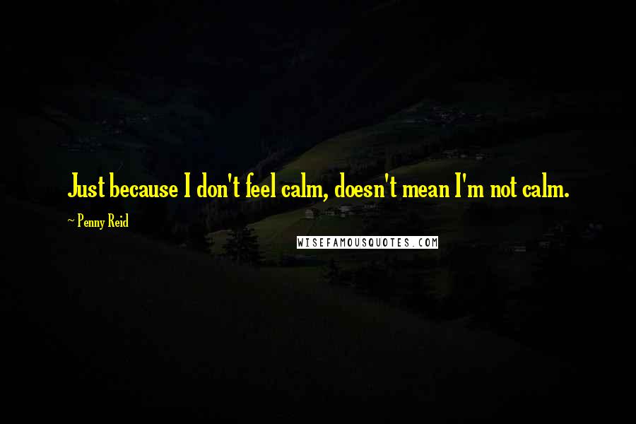 Penny Reid Quotes: Just because I don't feel calm, doesn't mean I'm not calm.