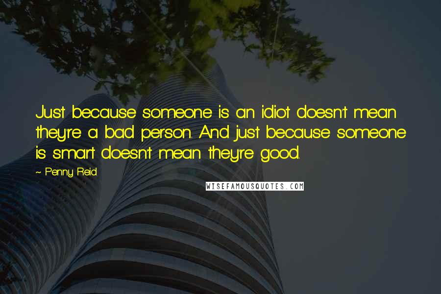 Penny Reid Quotes: Just because someone is an idiot doesn't mean they're a bad person. And just because someone is smart doesn't mean they're good.