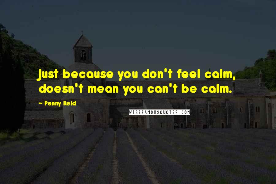 Penny Reid Quotes: Just because you don't feel calm, doesn't mean you can't be calm.