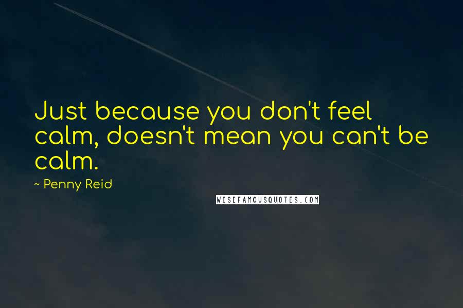 Penny Reid Quotes: Just because you don't feel calm, doesn't mean you can't be calm.