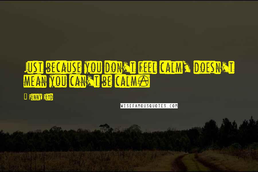 Penny Reid Quotes: Just because you don't feel calm, doesn't mean you can't be calm.