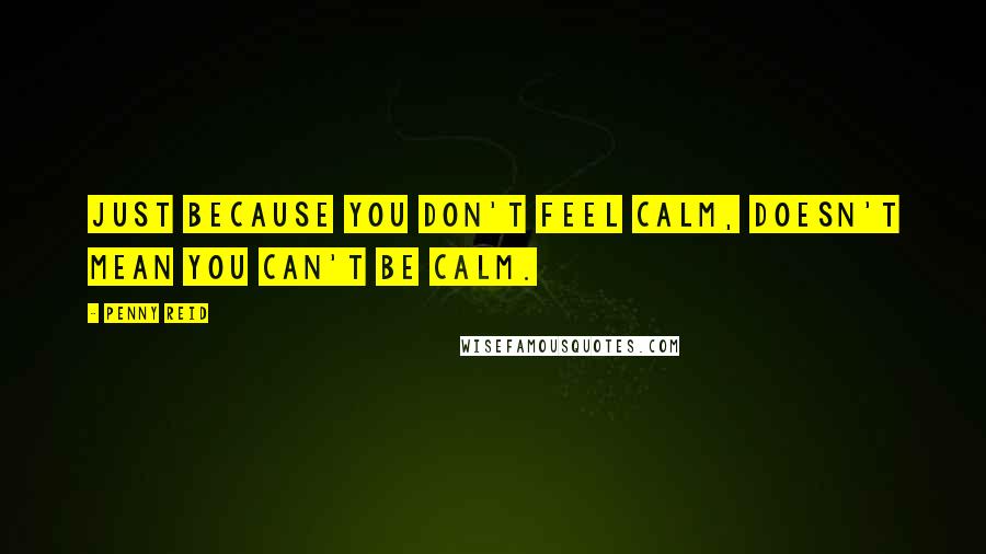 Penny Reid Quotes: Just because you don't feel calm, doesn't mean you can't be calm.