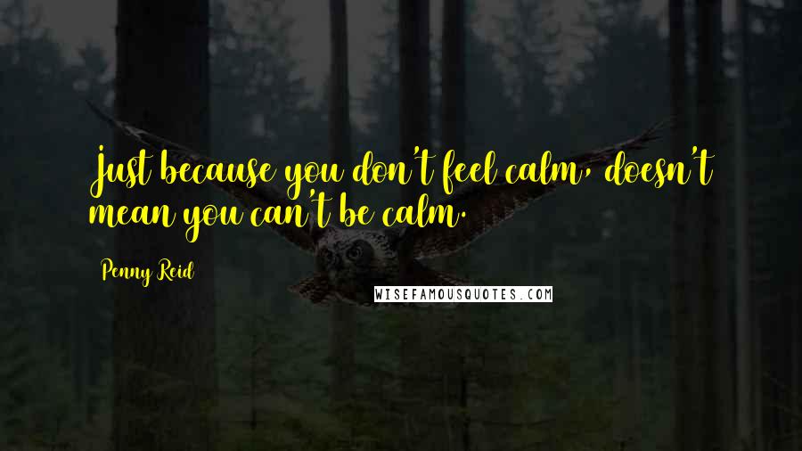 Penny Reid Quotes: Just because you don't feel calm, doesn't mean you can't be calm.