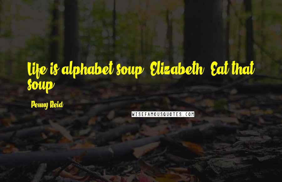 Penny Reid Quotes: Life is alphabet soup, Elizabeth. Eat that soup." ***