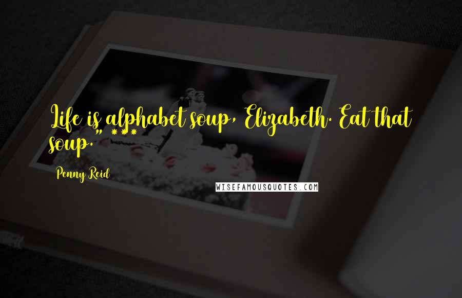 Penny Reid Quotes: Life is alphabet soup, Elizabeth. Eat that soup." ***