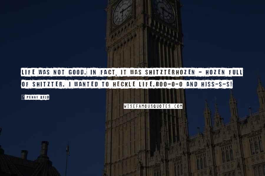 Penny Reid Quotes: Life was not good. In fact, it was shitzterhozen - hozen full of shitzter. I wanted to heckle life.Boo-o-o and hiss-s-s!