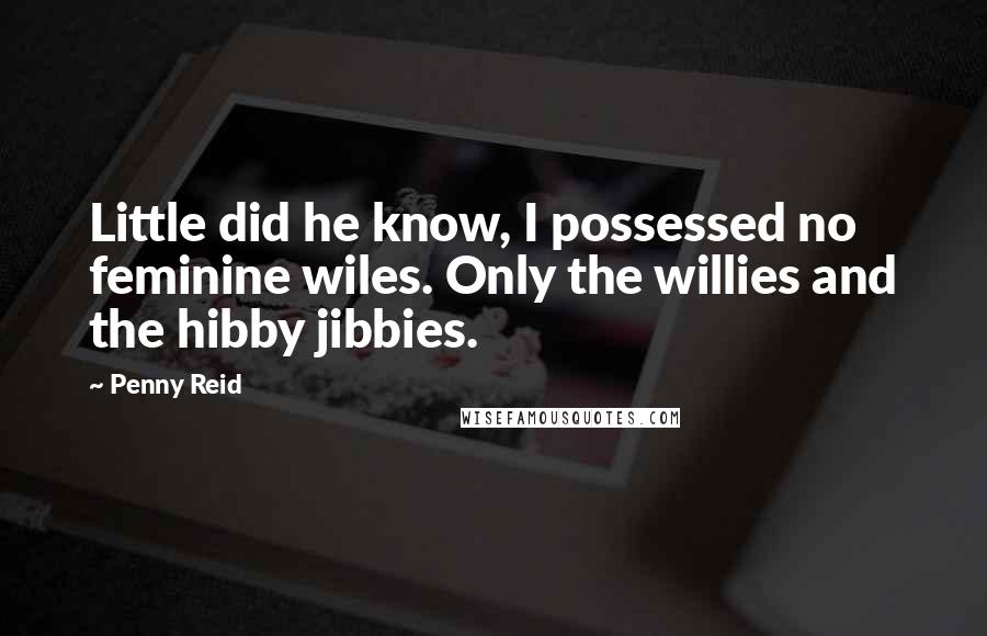 Penny Reid Quotes: Little did he know, I possessed no feminine wiles. Only the willies and the hibby jibbies.