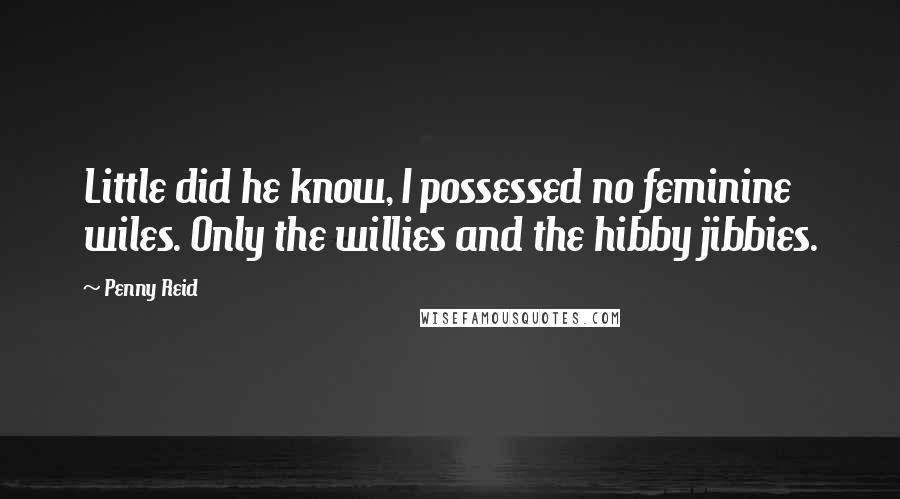 Penny Reid Quotes: Little did he know, I possessed no feminine wiles. Only the willies and the hibby jibbies.