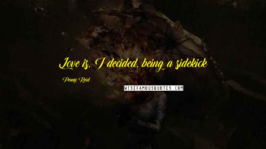 Penny Reid Quotes: Love is, I decided, being a sidekick