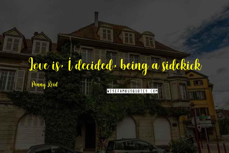 Penny Reid Quotes: Love is, I decided, being a sidekick