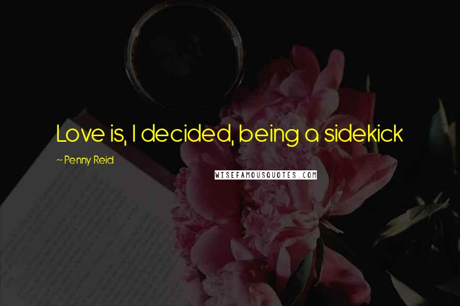 Penny Reid Quotes: Love is, I decided, being a sidekick