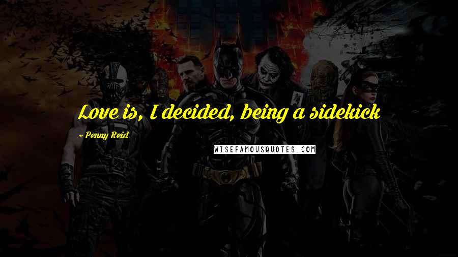 Penny Reid Quotes: Love is, I decided, being a sidekick