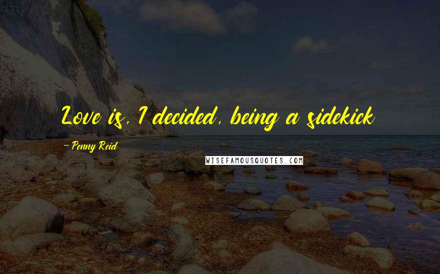 Penny Reid Quotes: Love is, I decided, being a sidekick