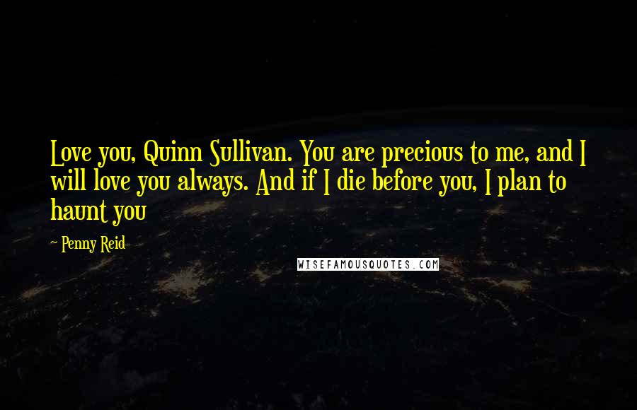 Penny Reid Quotes: Love you, Quinn Sullivan. You are precious to me, and I will love you always. And if I die before you, I plan to haunt you