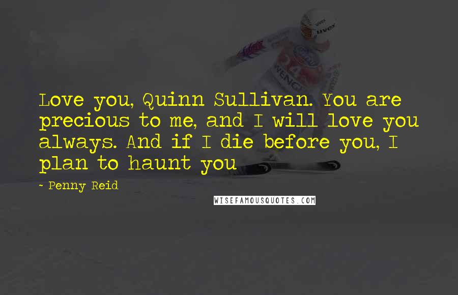 Penny Reid Quotes: Love you, Quinn Sullivan. You are precious to me, and I will love you always. And if I die before you, I plan to haunt you