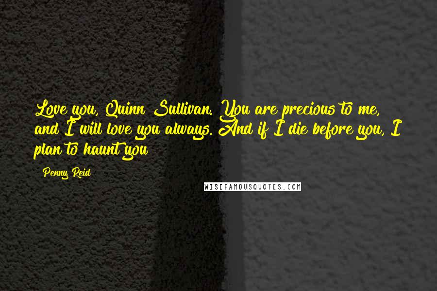 Penny Reid Quotes: Love you, Quinn Sullivan. You are precious to me, and I will love you always. And if I die before you, I plan to haunt you