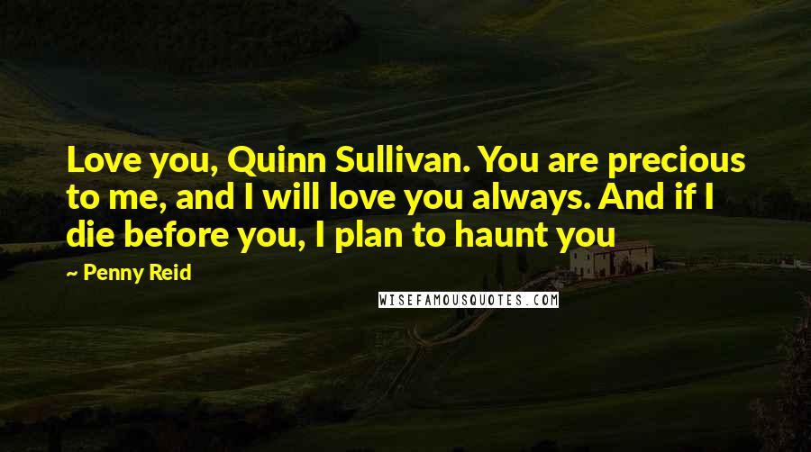 Penny Reid Quotes: Love you, Quinn Sullivan. You are precious to me, and I will love you always. And if I die before you, I plan to haunt you