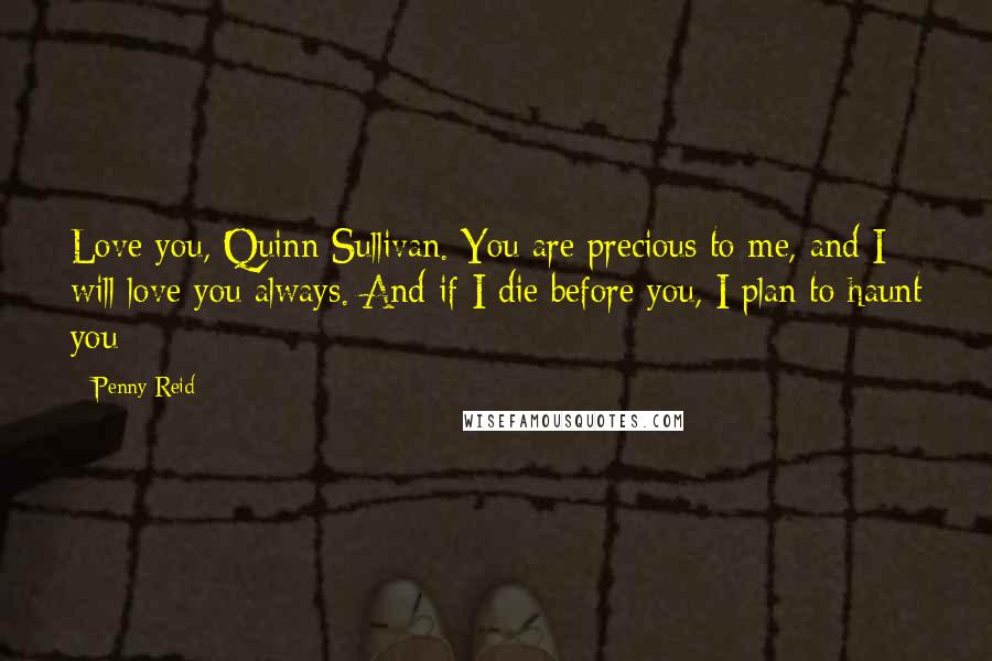 Penny Reid Quotes: Love you, Quinn Sullivan. You are precious to me, and I will love you always. And if I die before you, I plan to haunt you