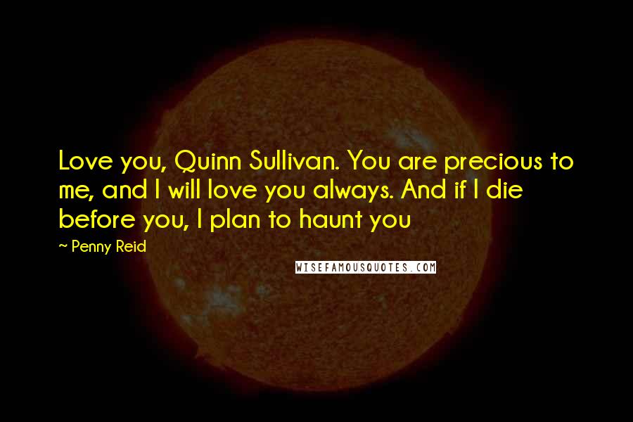 Penny Reid Quotes: Love you, Quinn Sullivan. You are precious to me, and I will love you always. And if I die before you, I plan to haunt you