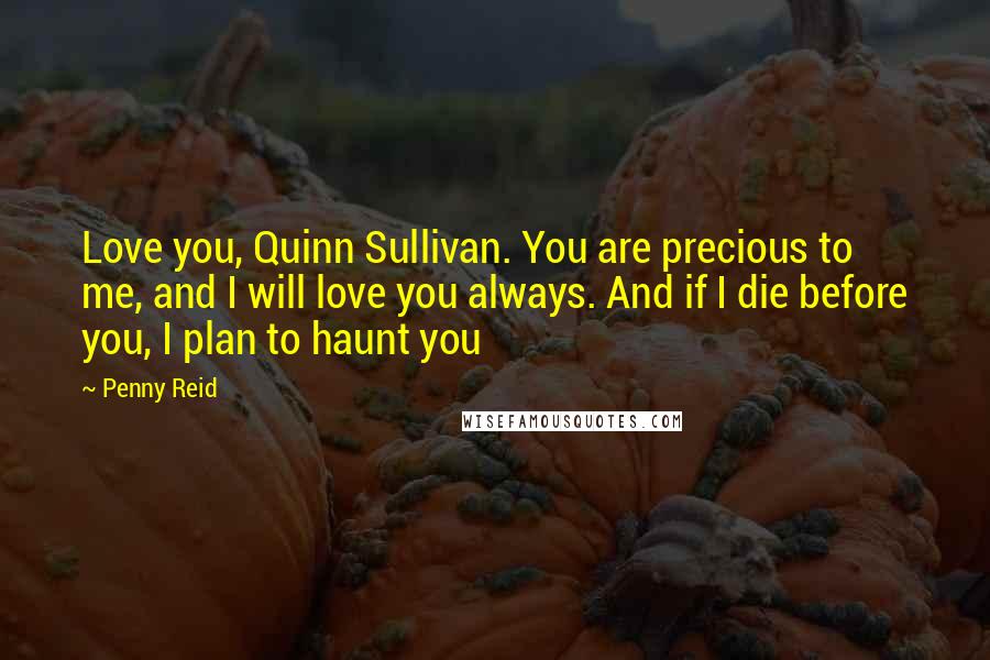 Penny Reid Quotes: Love you, Quinn Sullivan. You are precious to me, and I will love you always. And if I die before you, I plan to haunt you