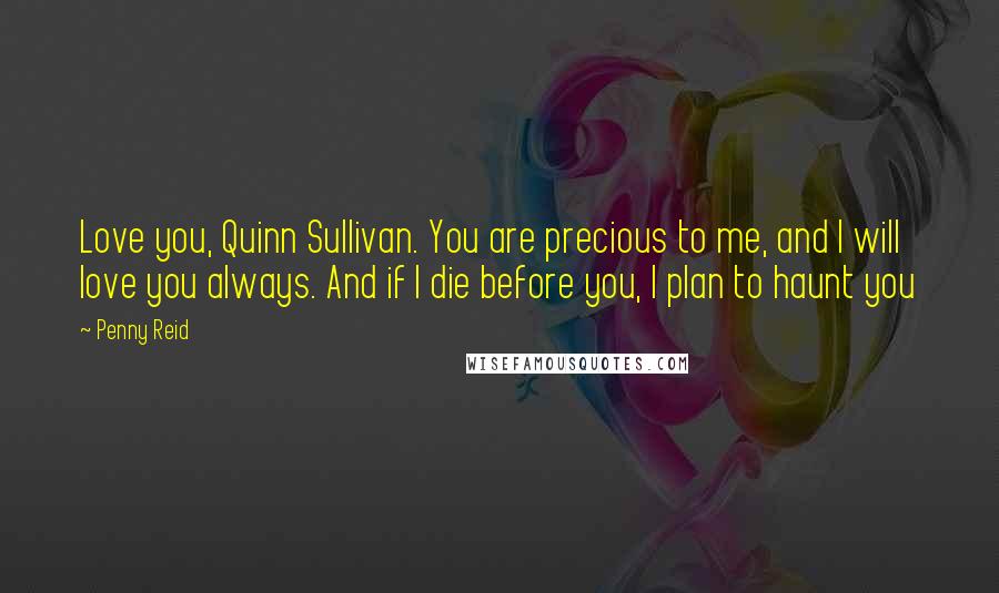 Penny Reid Quotes: Love you, Quinn Sullivan. You are precious to me, and I will love you always. And if I die before you, I plan to haunt you