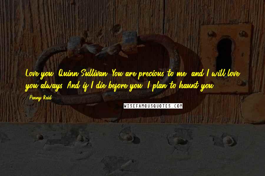 Penny Reid Quotes: Love you, Quinn Sullivan. You are precious to me, and I will love you always. And if I die before you, I plan to haunt you