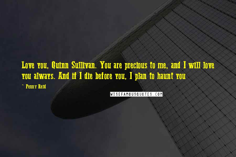 Penny Reid Quotes: Love you, Quinn Sullivan. You are precious to me, and I will love you always. And if I die before you, I plan to haunt you