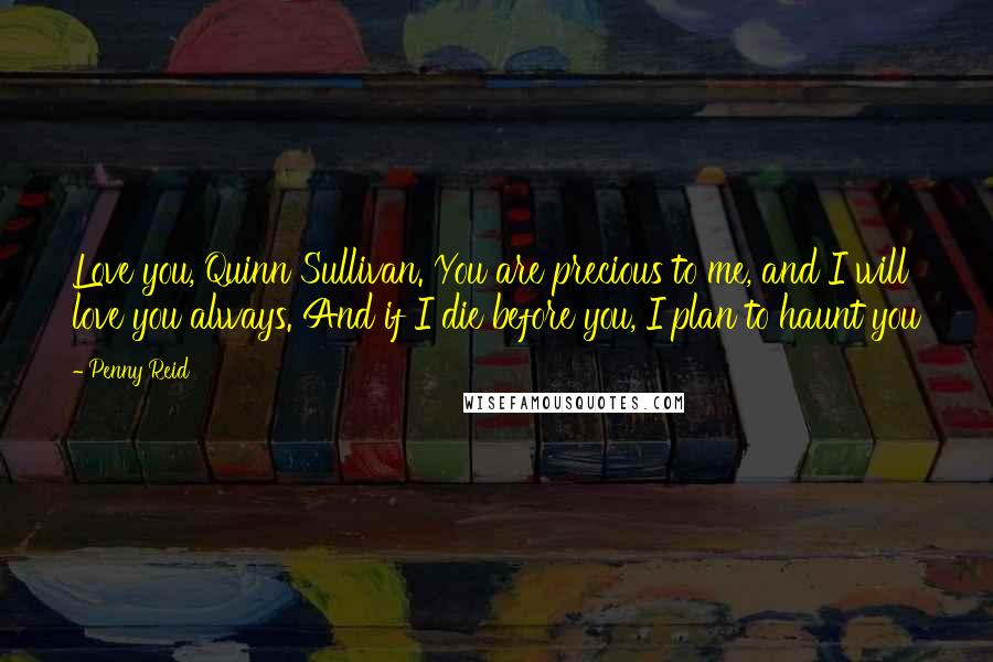 Penny Reid Quotes: Love you, Quinn Sullivan. You are precious to me, and I will love you always. And if I die before you, I plan to haunt you