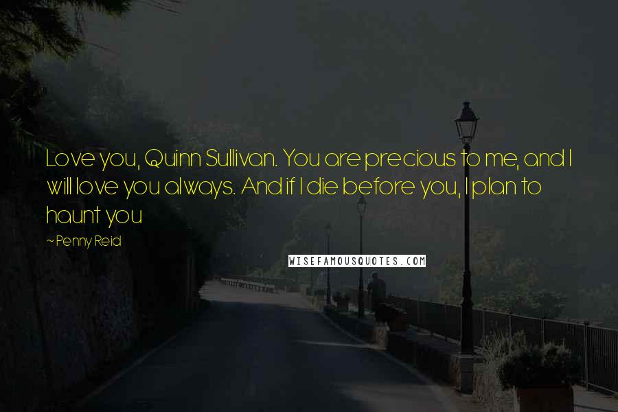 Penny Reid Quotes: Love you, Quinn Sullivan. You are precious to me, and I will love you always. And if I die before you, I plan to haunt you