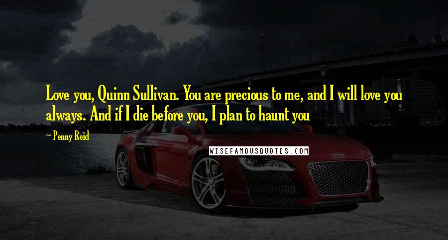 Penny Reid Quotes: Love you, Quinn Sullivan. You are precious to me, and I will love you always. And if I die before you, I plan to haunt you