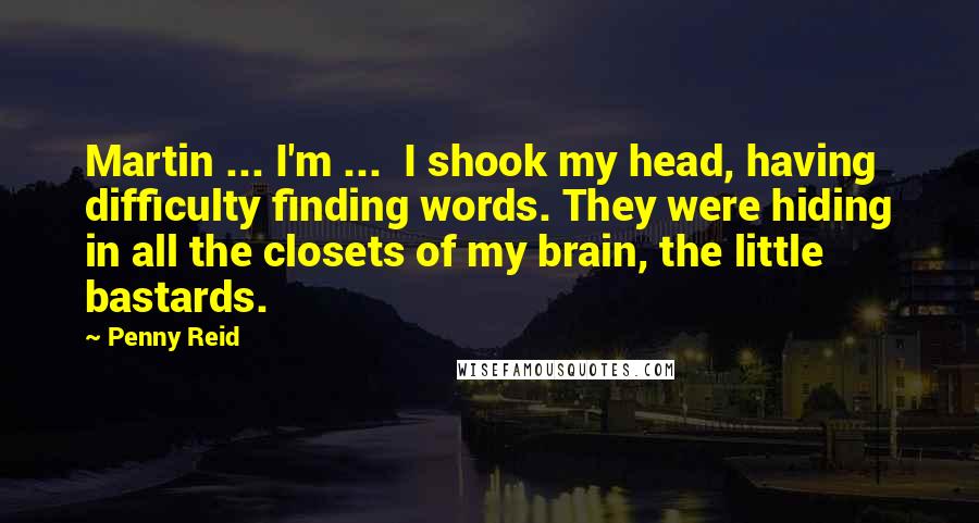 Penny Reid Quotes: Martin ... I'm ... I shook my head, having difficulty finding words. They were hiding in all the closets of my brain, the little bastards.