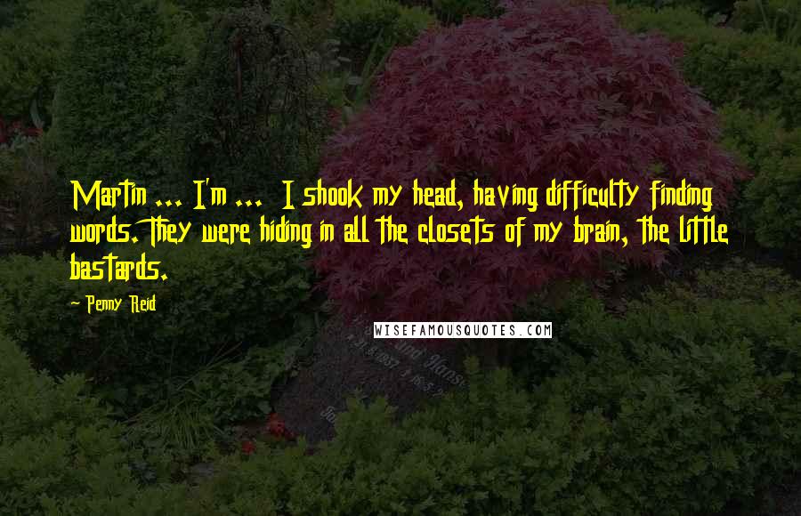 Penny Reid Quotes: Martin ... I'm ... I shook my head, having difficulty finding words. They were hiding in all the closets of my brain, the little bastards.