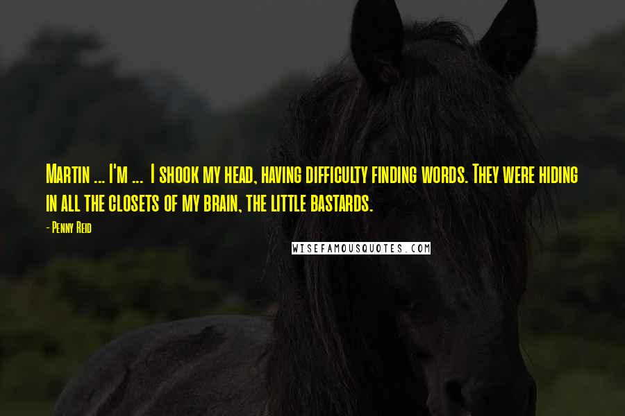 Penny Reid Quotes: Martin ... I'm ... I shook my head, having difficulty finding words. They were hiding in all the closets of my brain, the little bastards.