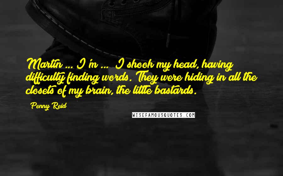 Penny Reid Quotes: Martin ... I'm ... I shook my head, having difficulty finding words. They were hiding in all the closets of my brain, the little bastards.