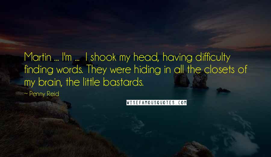 Penny Reid Quotes: Martin ... I'm ... I shook my head, having difficulty finding words. They were hiding in all the closets of my brain, the little bastards.