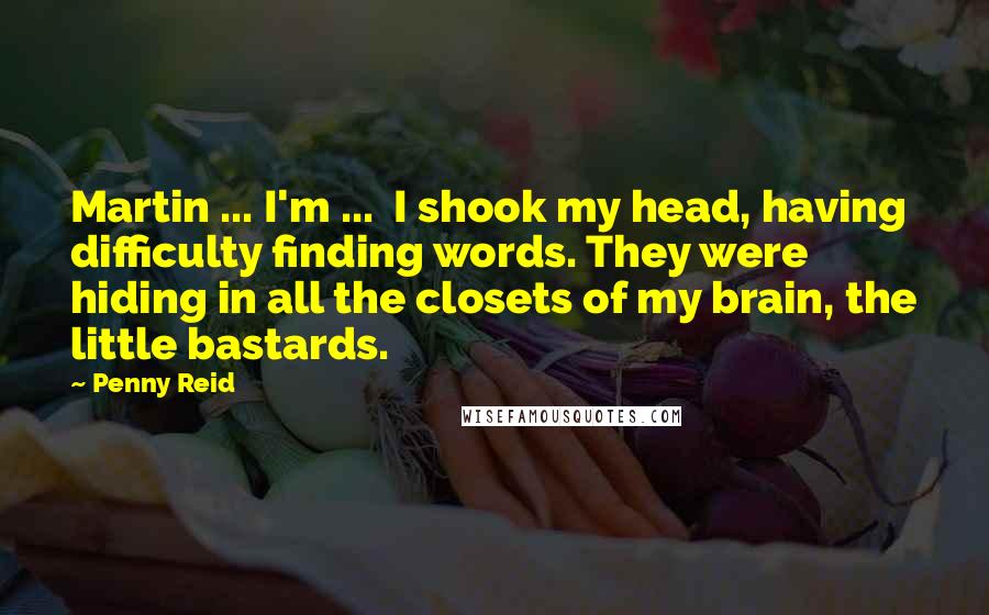 Penny Reid Quotes: Martin ... I'm ... I shook my head, having difficulty finding words. They were hiding in all the closets of my brain, the little bastards.