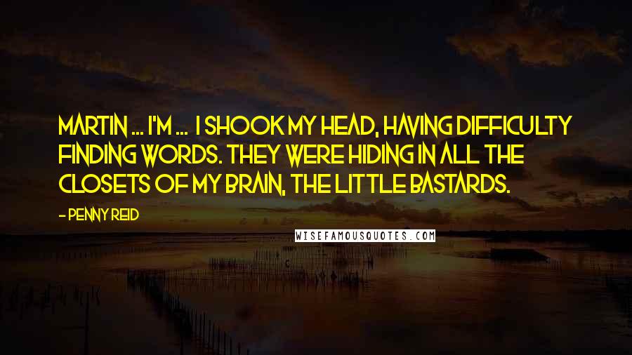 Penny Reid Quotes: Martin ... I'm ... I shook my head, having difficulty finding words. They were hiding in all the closets of my brain, the little bastards.