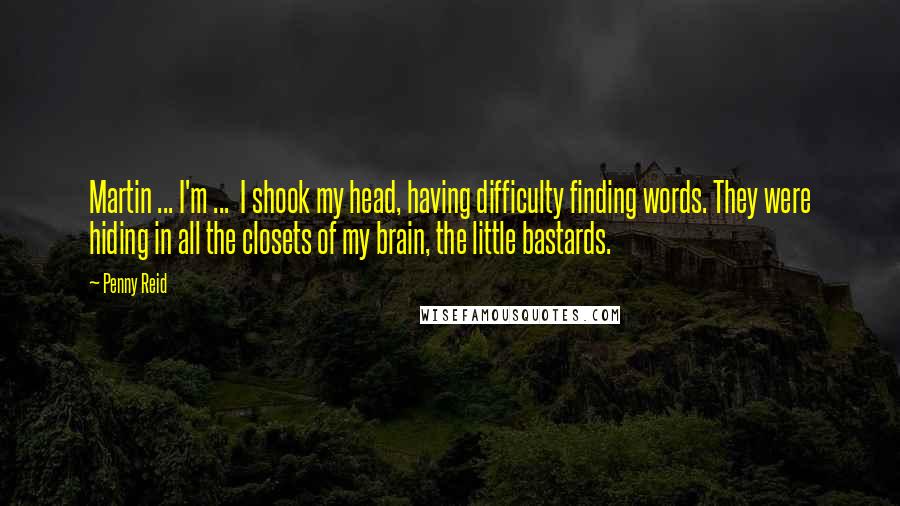 Penny Reid Quotes: Martin ... I'm ... I shook my head, having difficulty finding words. They were hiding in all the closets of my brain, the little bastards.