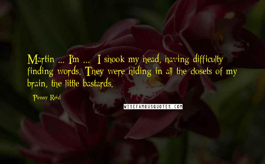 Penny Reid Quotes: Martin ... I'm ... I shook my head, having difficulty finding words. They were hiding in all the closets of my brain, the little bastards.